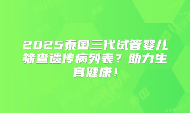 2025泰国三代试管婴儿筛查遗传病列表？助力生育健康！