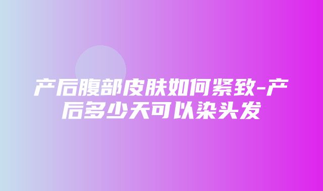 产后腹部皮肤如何紧致-产后多少天可以染头发