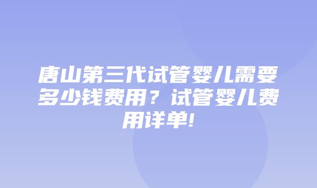 唐山第三代试管婴儿需要多少钱费用？试管婴儿费用详单!