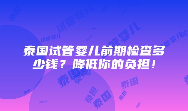 泰国试管婴儿前期检查多少钱？降低你的负担！