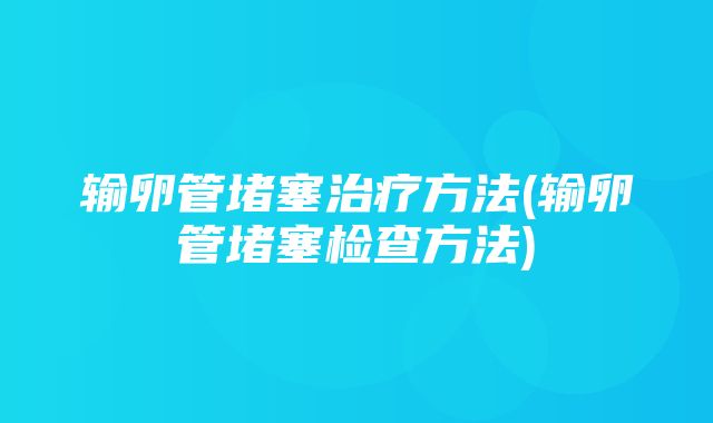 输卵管堵塞治疗方法(输卵管堵塞检查方法)