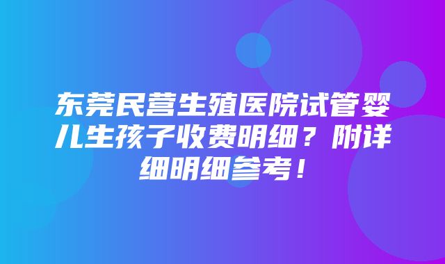 东莞民营生殖医院试管婴儿生孩子收费明细？附详细明细参考！