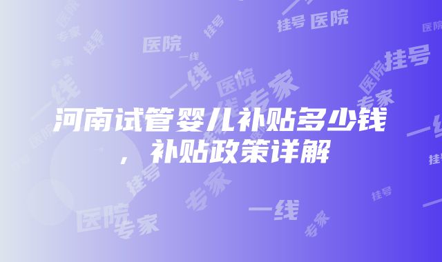 河南试管婴儿补贴多少钱，补贴政策详解