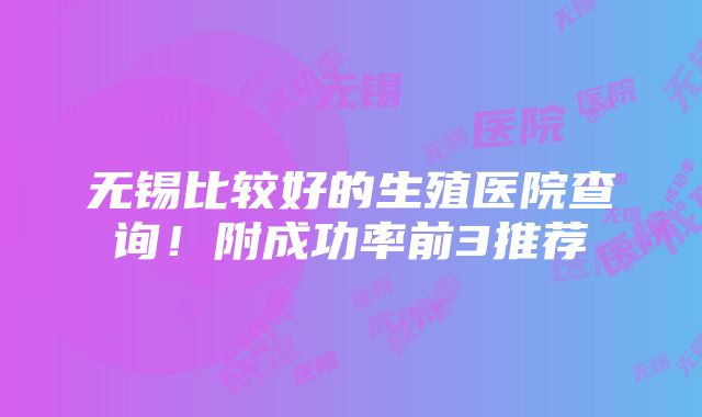 无锡比较好的生殖医院查询！附成功率前3推荐