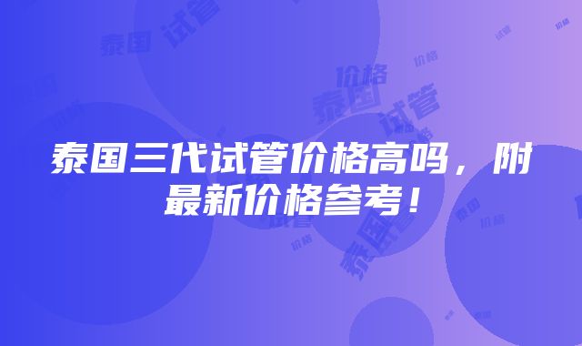 泰国三代试管价格高吗，附最新价格参考！