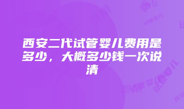 西安二代试管婴儿费用是多少，大概多少钱一次说清