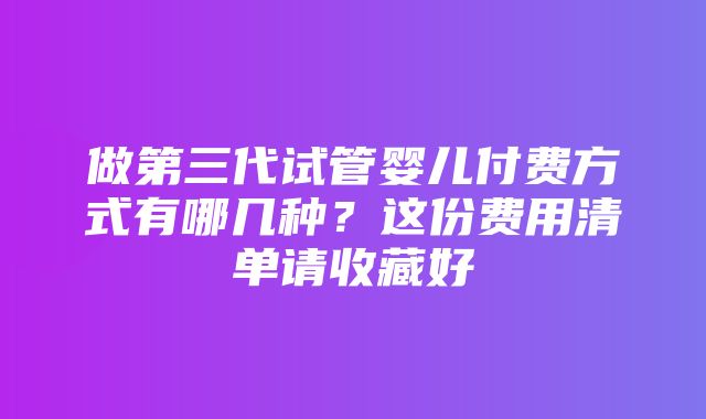 做第三代试管婴儿付费方式有哪几种？这份费用清单请收藏好