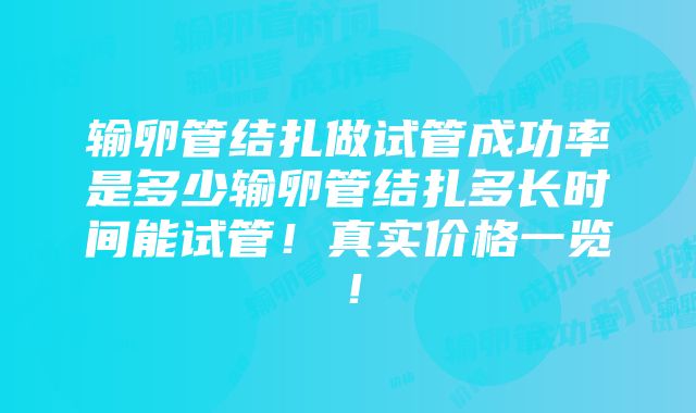 输卵管结扎做试管成功率是多少输卵管结扎多长时间能试管！真实价格一览！