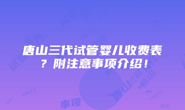 唐山三代试管婴儿收费表？附注意事项介绍！