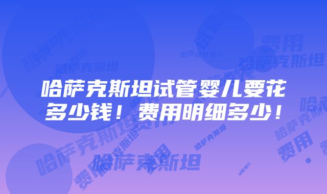 哈萨克斯坦试管婴儿要花多少钱！费用明细多少！