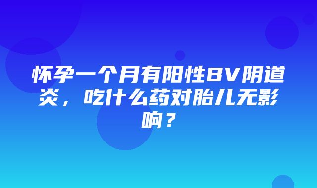 怀孕一个月有阳性BV阴道炎，吃什么药对胎儿无影响？