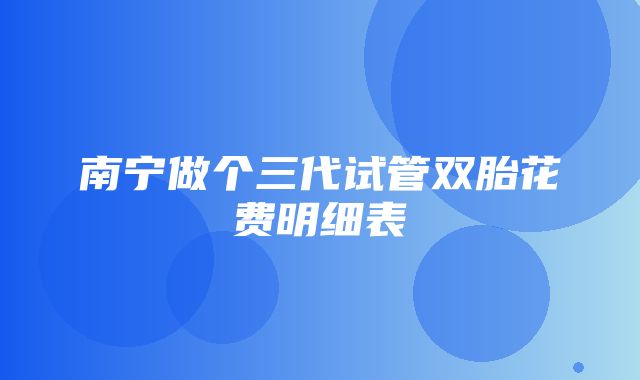 南宁做个三代试管双胎花费明细表