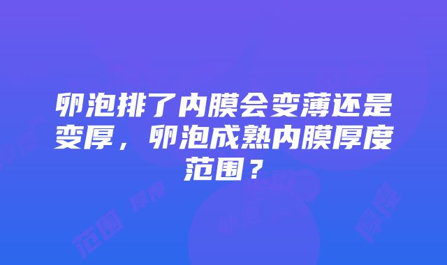 卵泡排了内膜会变薄还是变厚，卵泡成熟内膜厚度范围？