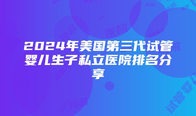 2024年美国第三代试管婴儿生子私立医院排名分享