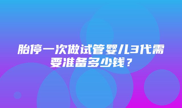 胎停一次做试管婴儿3代需要准备多少钱？