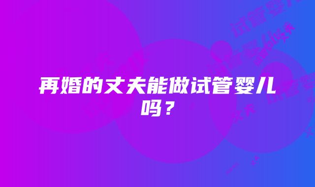 再婚的丈夫能做试管婴儿吗？