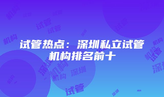 试管热点：深圳私立试管机构排名前十