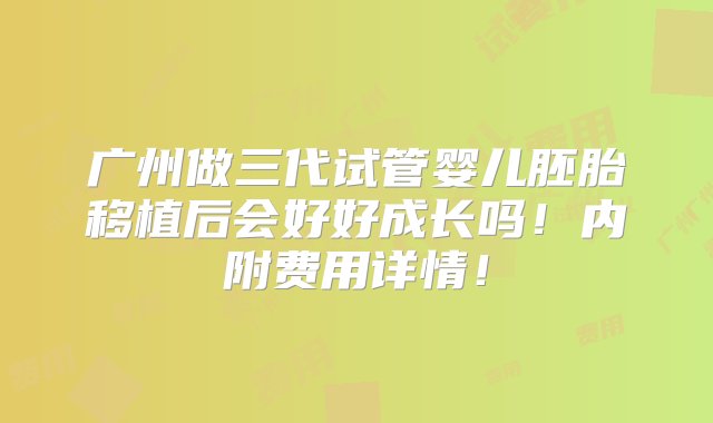 广州做三代试管婴儿胚胎移植后会好好成长吗！内附费用详情！