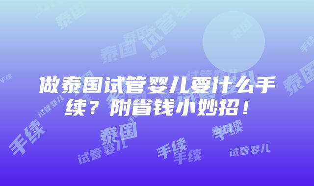 做泰国试管婴儿要什么手续？附省钱小妙招！