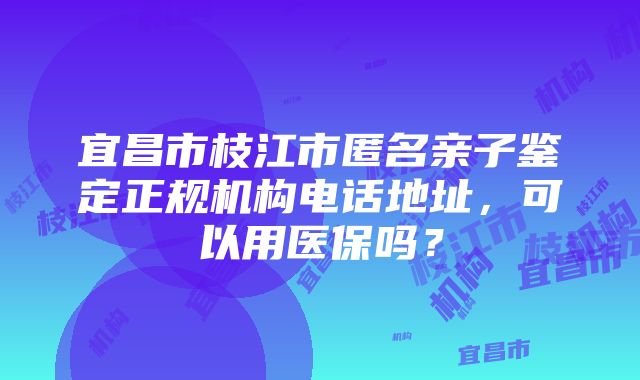 宜昌市枝江市匿名亲子鉴定正规机构电话地址，可以用医保吗？