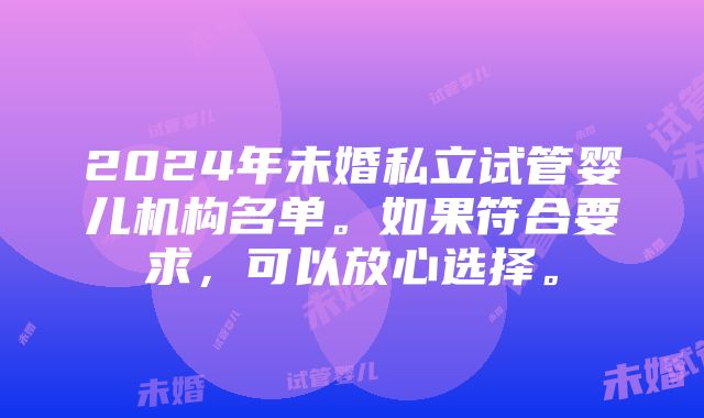 2024年未婚私立试管婴儿机构名单。如果符合要求，可以放心选择。