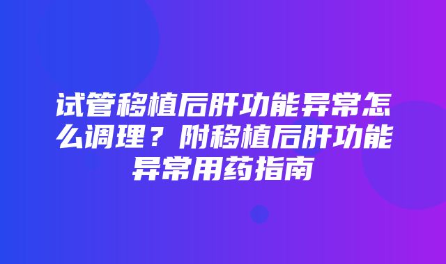 试管移植后肝功能异常怎么调理？附移植后肝功能异常用药指南