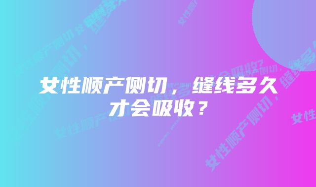 女性顺产侧切，缝线多久才会吸收？