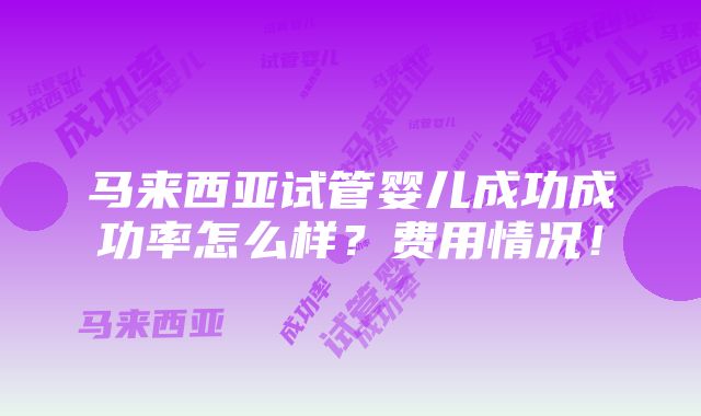 马来西亚试管婴儿成功成功率怎么样？费用情况！