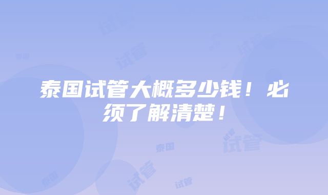 泰国试管大概多少钱！必须了解清楚！