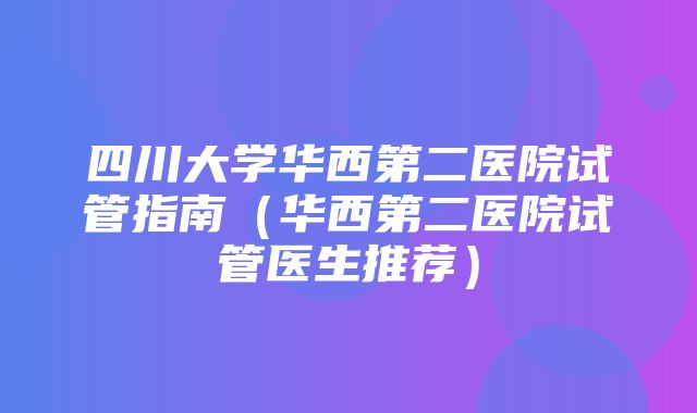 四川大学华西第二医院试管指南（华西第二医院试管医生推荐）