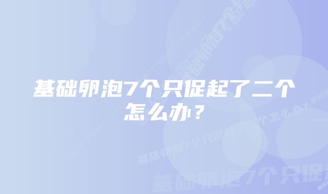 基础卵泡7个只促起了二个怎么办？