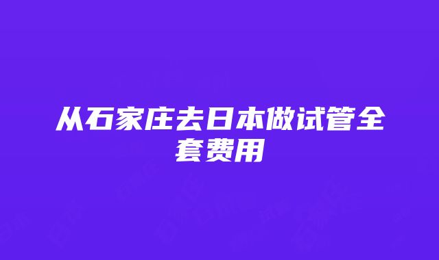 从石家庄去日本做试管全套费用