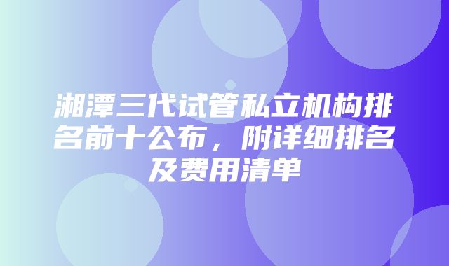 湘潭三代试管私立机构排名前十公布，附详细排名及费用清单