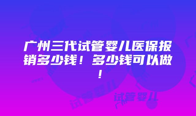 广州三代试管婴儿医保报销多少钱！多少钱可以做！