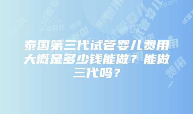 泰国第三代试管婴儿费用大概是多少钱能做？能做三代吗？