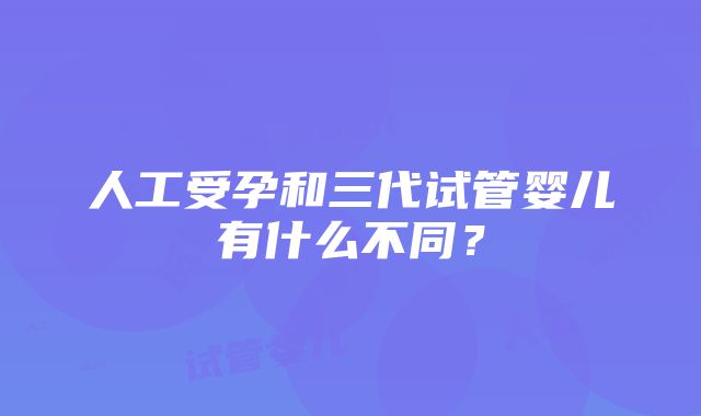 人工受孕和三代试管婴儿有什么不同？