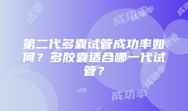 第二代多囊试管成功率如何？多胶囊适合哪一代试管？