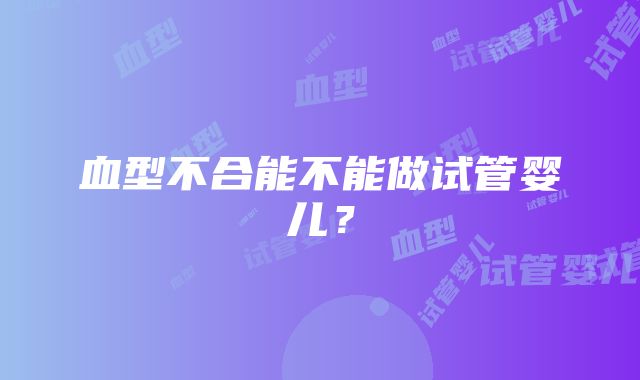 血型不合能不能做试管婴儿？