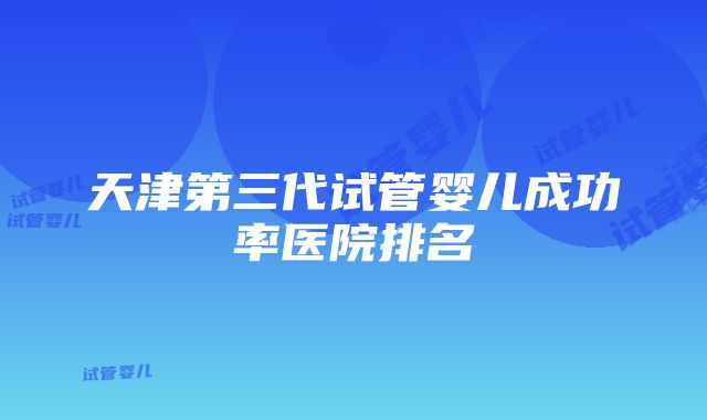 天津第三代试管婴儿成功率医院排名