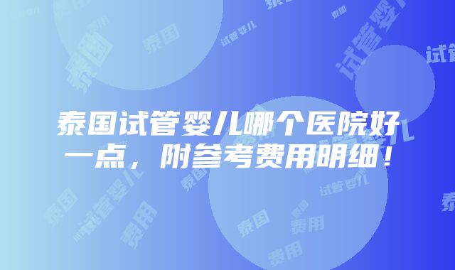 泰国试管婴儿哪个医院好一点，附参考费用明细！