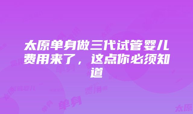 太原单身做三代试管婴儿费用来了，这点你必须知道