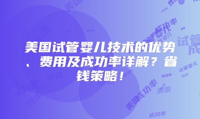 美国试管婴儿技术的优势、费用及成功率详解？省钱策略！