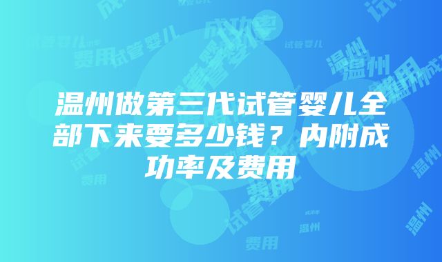 温州做第三代试管婴儿全部下来要多少钱？内附成功率及费用