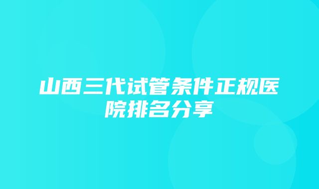 山西三代试管条件正规医院排名分享