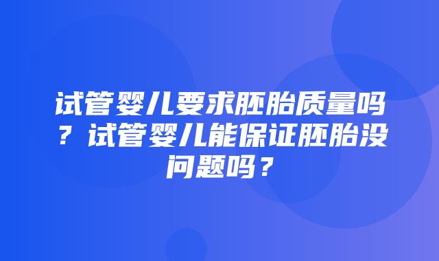 试管婴儿要求胚胎质量吗？试管婴儿能保证胚胎没问题吗？