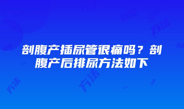 剖腹产插尿管很痛吗？剖腹产后排尿方法如下