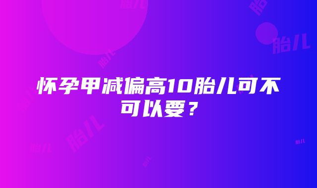 怀孕甲减偏高10胎儿可不可以要？