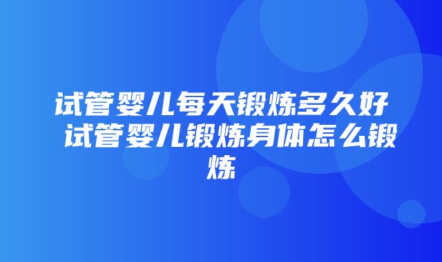 试管婴儿每天锻炼多久好 试管婴儿锻炼身体怎么锻炼