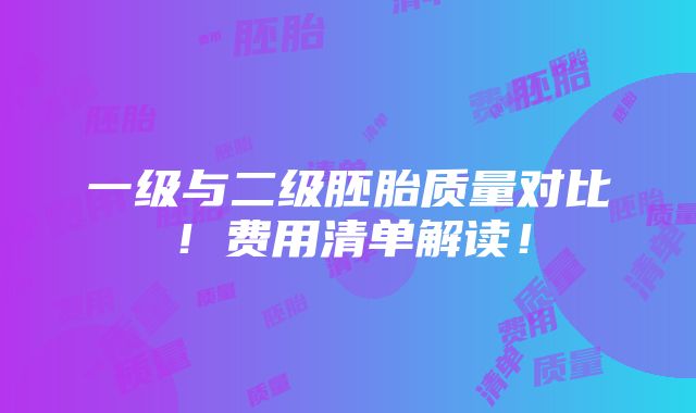 一级与二级胚胎质量对比！费用清单解读！