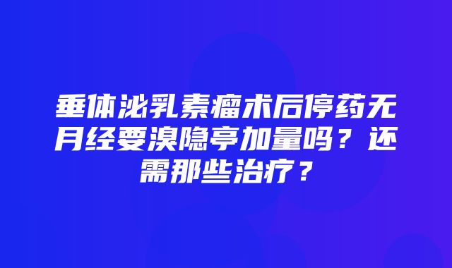 垂体泌乳素瘤术后停药无月经要溴隐亭加量吗？还需那些治疗？